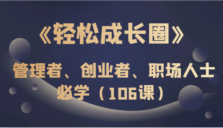 《轻松成长圈》管理者、创业者、职场人士必学（106课）708 作者:福缘创业网 帖子ID:104474