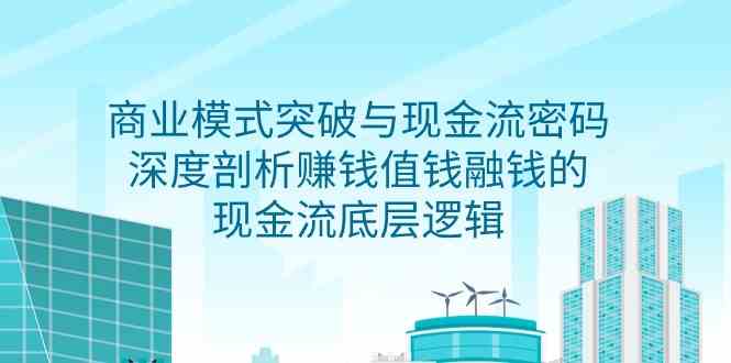 商业模式突破与现金流密码，深度剖析赚钱值钱融钱的现金流底层逻辑6318 作者:福缘创业网 帖子ID:107351