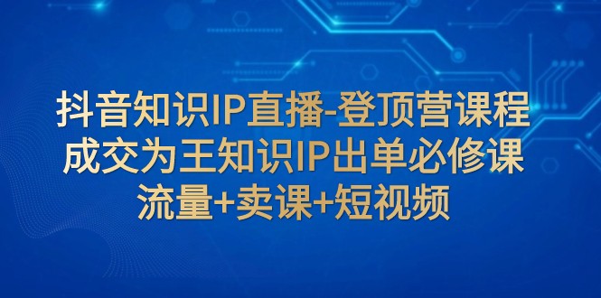 抖音知识IP直播-登顶营课程：成交为王知识IP出单必修课 流量+卖课+短视频1884 作者:福缘创业网 帖子ID:103839