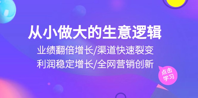 从小做大生意逻辑：业绩翻倍增长/渠道快速裂变/利润稳定增长/全网营销创新3804 作者:福缘创业网 帖子ID:108992