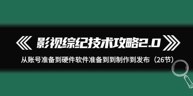 影视综纪技术攻略2.0：从账号准备到硬件软件准备到到制作到发布（26节课）9856 作者:福缘创业网 帖子ID:107914