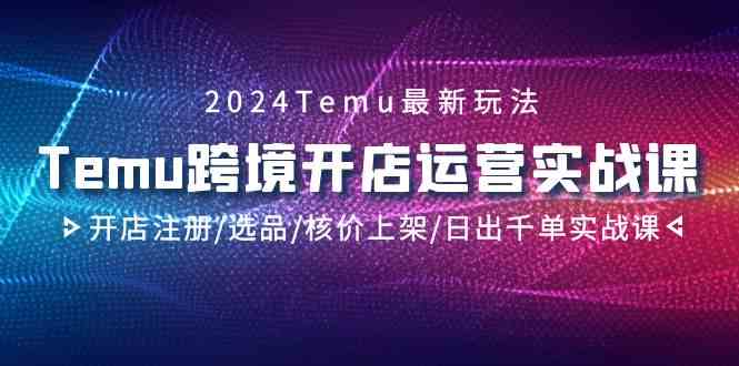 2024Temu跨境开店运营实战课，开店注册/选品/核价上架/日出千单实战课8580 作者:福缘创业网 帖子ID:106959