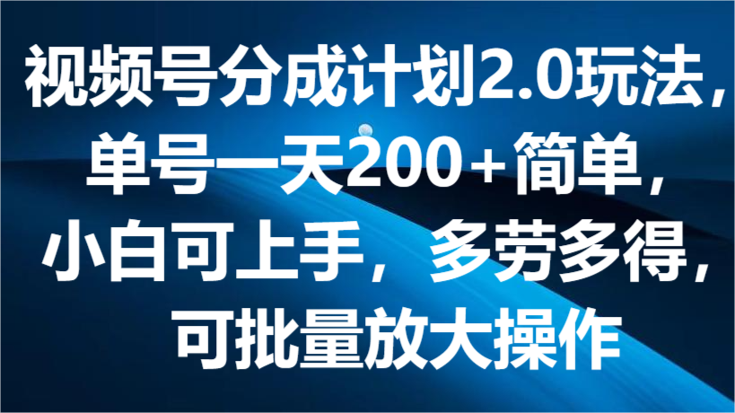 视频号分成计划2.0玩法，单号一天200+简单，小白可上手，多劳多得，可批量放大操作7287 作者:福缘创业网 帖子ID:109889