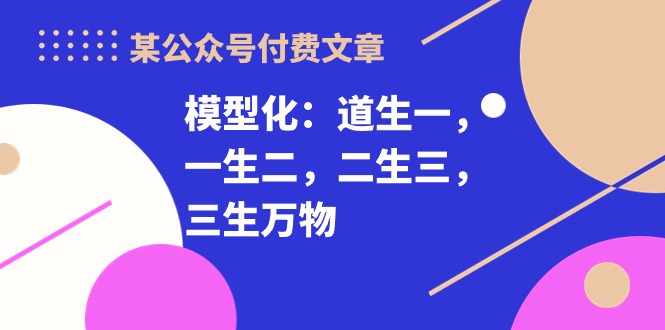 某公众号付费文章《模型化：道生一，一生二，二生三，三生万物！》9818 作者:福缘创业网 帖子ID:108732