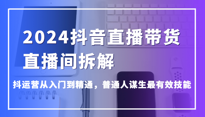 2024抖音直播带货直播间拆解，抖运营从入门到精通，普通人谋生最有效技能6335 作者:福缘创业网 帖子ID:108023