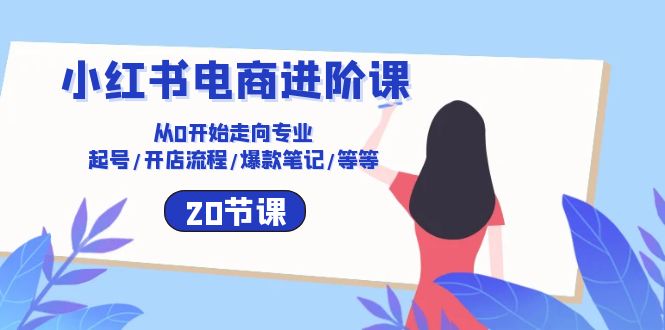 小红书电商进阶课：从0开始走向专业 起号/开店流程/爆款笔记/等等（20节）6126 作者:福缘创业网 帖子ID:109060